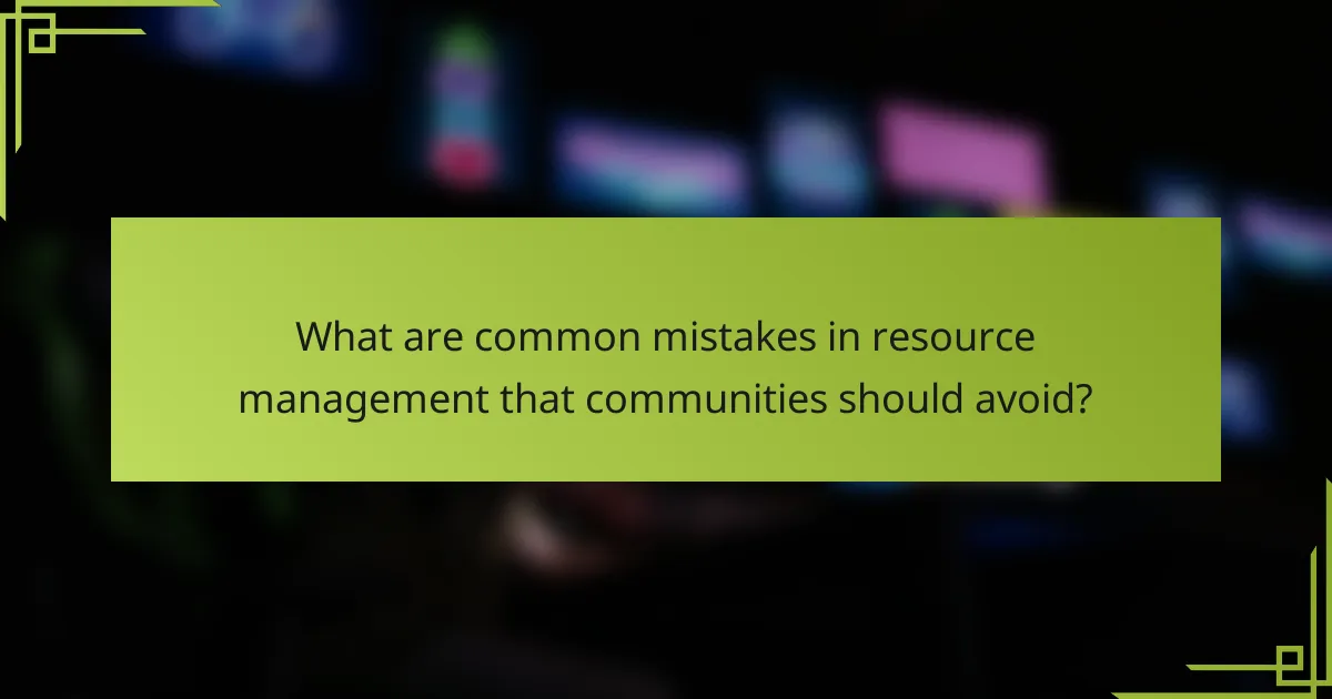 What are common mistakes in resource management that communities should avoid?