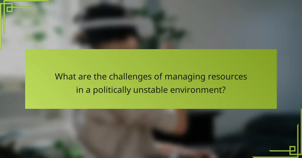 What are the challenges of managing resources in a politically unstable environment?